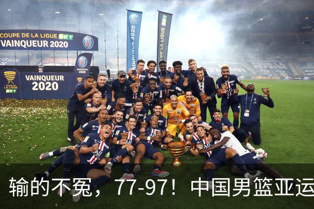 输的不冤，77-97！中国男篮亚运最大惨败，背后一个隐患已经到了必须正视的时候